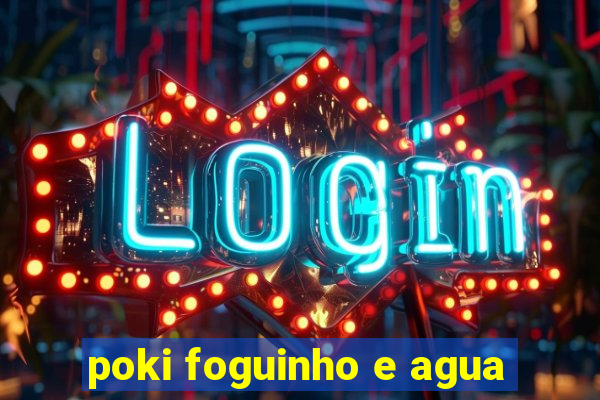 poki foguinho e agua